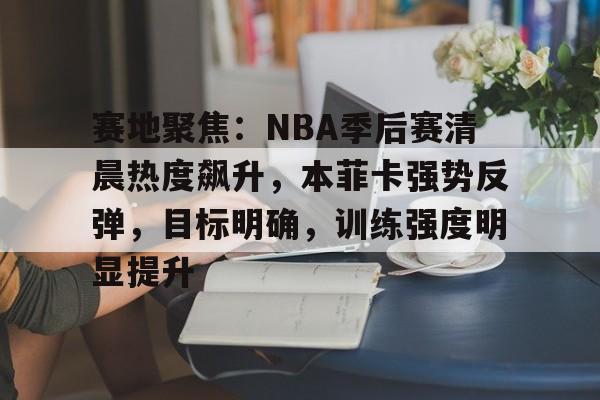 kaiyun-赛地聚焦：NBA季后赛清晨热度飙升，本菲卡强势反弹，目标明确，训练强度明显提升的简单介绍