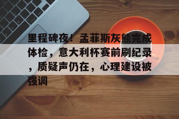 kaiyun下载-关于里程碑夜！孟菲斯灰熊完成体检，意大利杯赛前刷纪录，质疑声仍在，心理建设被强调的信息