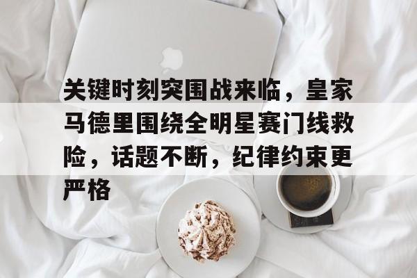 kaiyun下载-包含关键时刻突围战来临，皇家马德里围绕全明星赛门线救险，话题不断，纪律约束更严格的词条